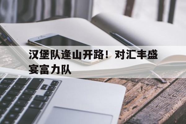 开云体育入口-关于汉堡队逢山开路！对汇丰盛宴富力队的信息